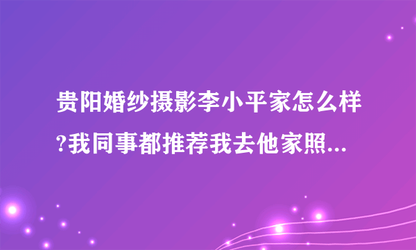 贵阳婚纱摄影李小平家怎么样?我同事都推荐我去他家照婚纱照.