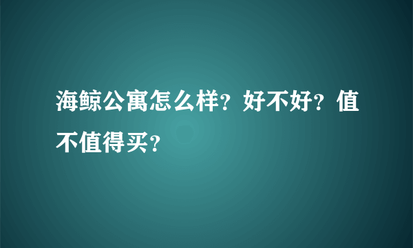 海鲸公寓怎么样？好不好？值不值得买？