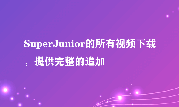 SuperJunior的所有视频下载，提供完整的追加