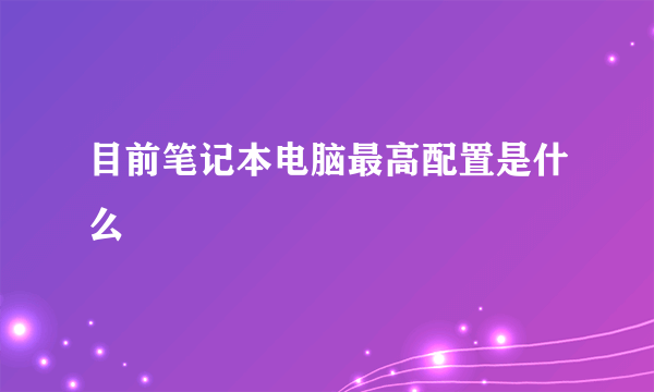 目前笔记本电脑最高配置是什么