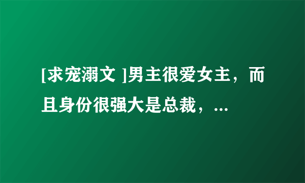 [求宠溺文 ]男主很爱女主，而且身份很强大是总裁，女主很温柔很乖很可爱，无虐，未疗伤，最好一开始