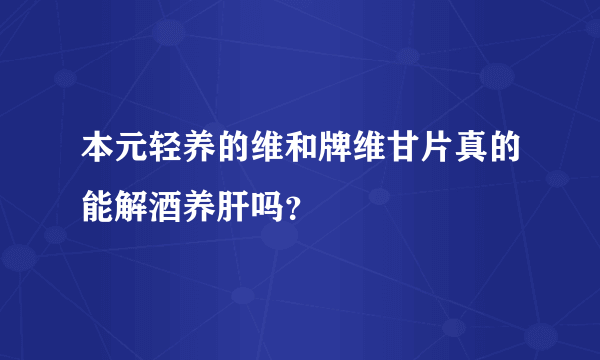 本元轻养的维和牌维甘片真的能解酒养肝吗？