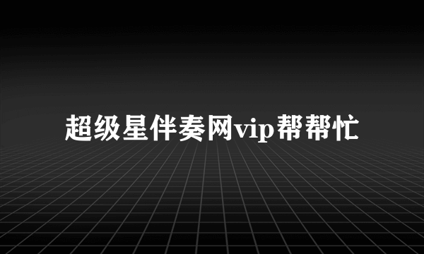 超级星伴奏网vip帮帮忙