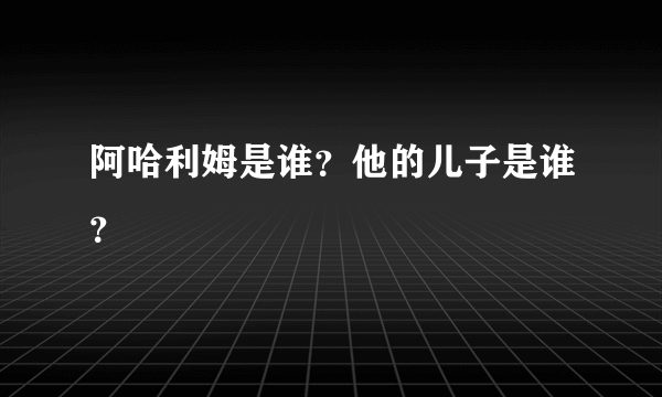 阿哈利姆是谁？他的儿子是谁？