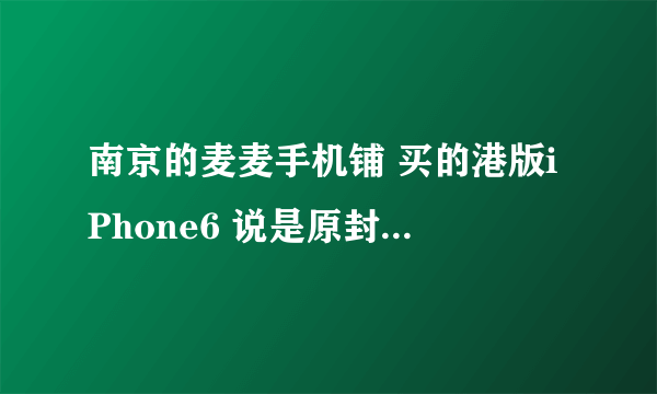 南京的麦麦手机铺 买的港版iPhone6 说是原封未激活 请问可靠吗？ 力求南京懂手机人士指点！