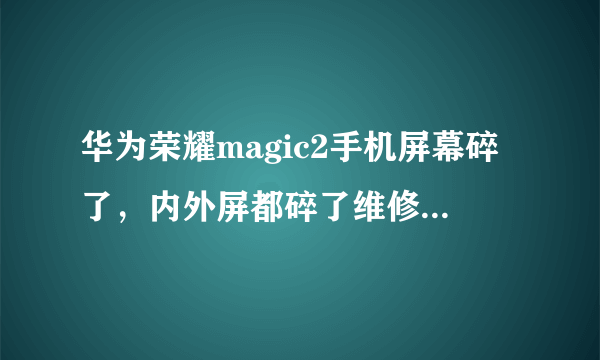 华为荣耀magic2手机屏幕碎了，内外屏都碎了维修需要多少钱？