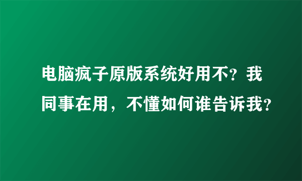 电脑疯子原版系统好用不？我同事在用，不懂如何谁告诉我？