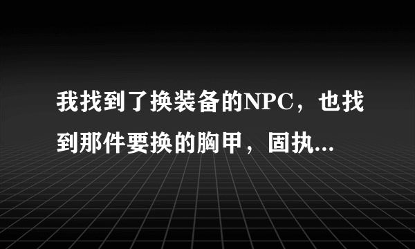 我找到了换装备的NPC，也找到那件要换的胸甲，固执保卫者胸甲也在包裹里，但是我换的时候说没有所需的物品