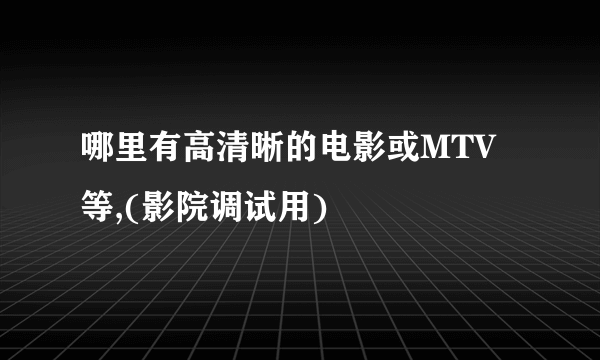 哪里有高清晰的电影或MTV等,(影院调试用)