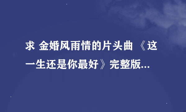 求 金婚风雨情的片头曲 《这一生还是你最好》完整版~许茹芸唱的~~谢谢啦