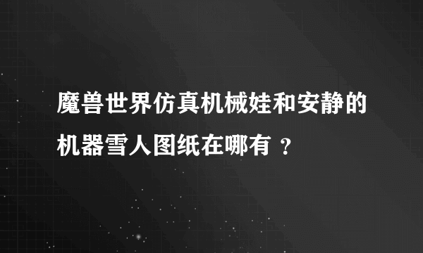 魔兽世界仿真机械娃和安静的机器雪人图纸在哪有 ？