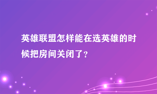 英雄联盟怎样能在选英雄的时候把房间关闭了？