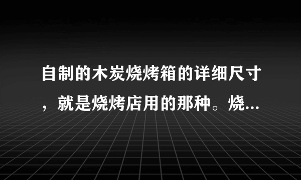 自制的木炭烧烤箱的详细尺寸，就是烧烤店用的那种。烧烤箱的深度是多少。