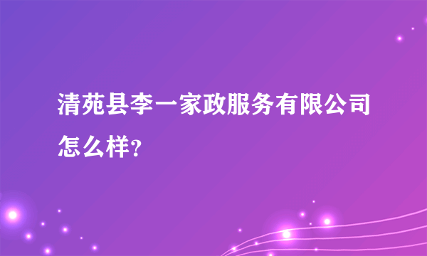 清苑县李一家政服务有限公司怎么样？