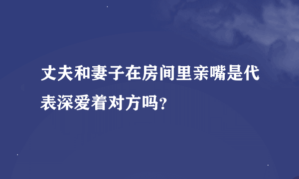 丈夫和妻子在房间里亲嘴是代表深爱着对方吗？