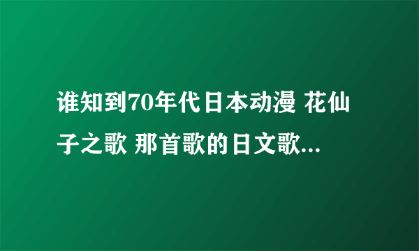 谁知到70年代日本动漫 花仙子之歌 那首歌的日文歌词怎么读？请写中文译音好吗？不要拼音罗马音非常感谢！