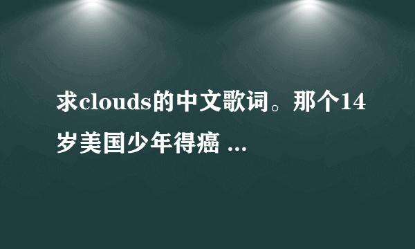 求clouds的中文歌词。那个14岁美国少年得癌 18岁去世那个 Zach-Sobiech唱的