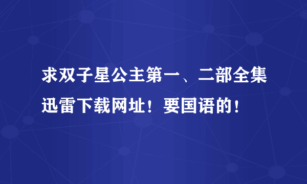 求双子星公主第一、二部全集迅雷下载网址！要国语的！