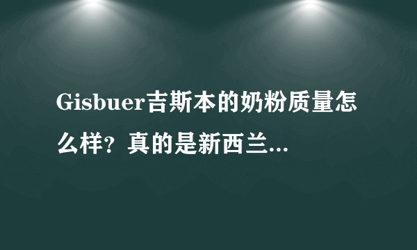 Gisbuer吉斯本的奶粉质量怎么样？真的是新西兰进口的吗？