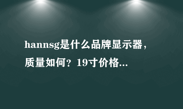 hannsg是什么品牌显示器，质量如何？19寸价格是多少钱？