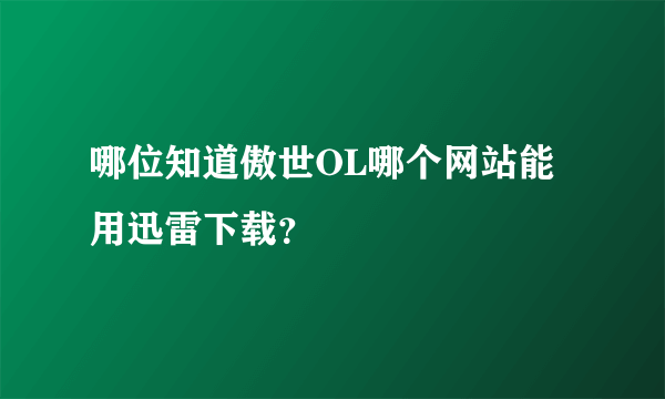 哪位知道傲世OL哪个网站能用迅雷下载？