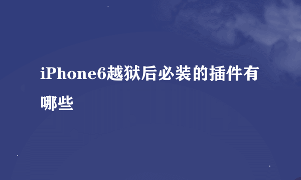 iPhone6越狱后必装的插件有哪些