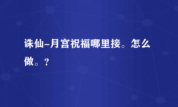 诛仙-月宫祝福哪里接。怎么做。？