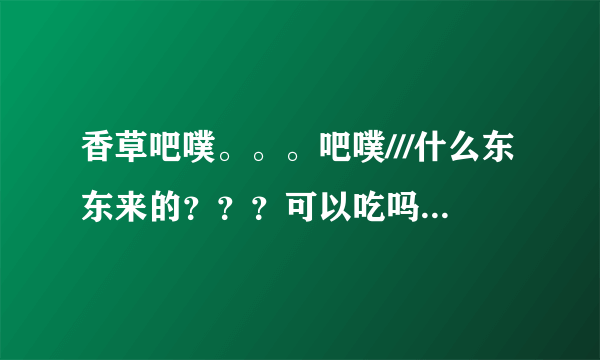 香草吧噗。。。吧噗///什么东东来的？？？可以吃吗？？？？