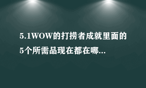 5.1WOW的打捞者成就里面的5个所需品现在都在哪里出啊 这成就到底怎么完成