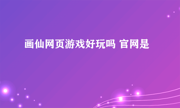 画仙网页游戏好玩吗 官网是