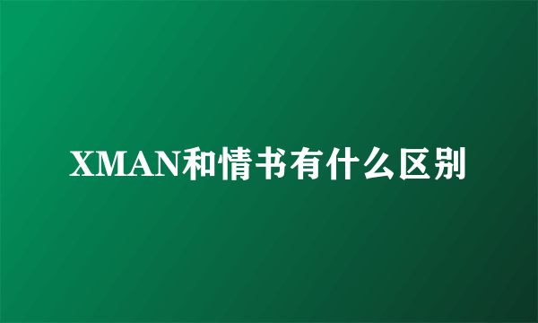 XMAN和情书有什么区别