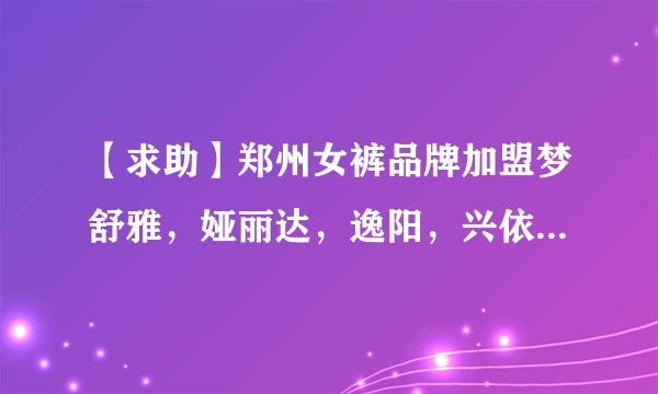 【求助】郑州女裤品牌加盟梦舒雅，娅丽达，逸阳，兴依璐哪个好