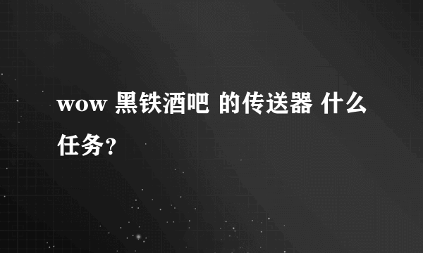 wow 黑铁酒吧 的传送器 什么任务？