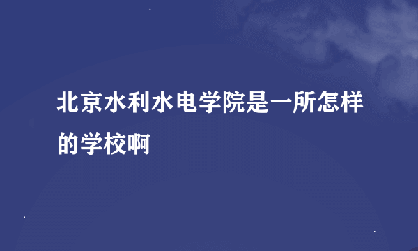 北京水利水电学院是一所怎样的学校啊