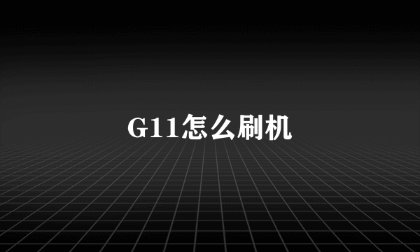 G11怎么刷机