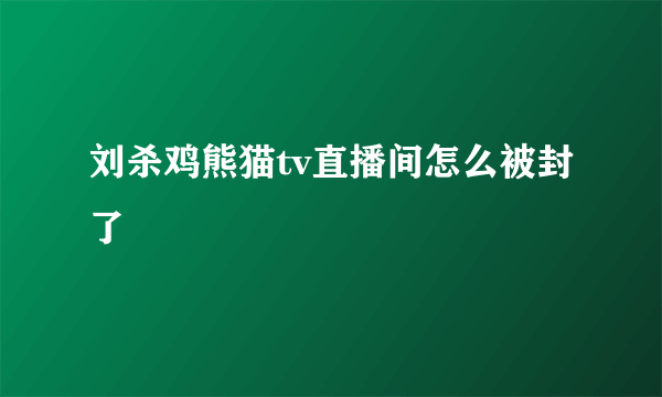 刘杀鸡熊猫tv直播间怎么被封了