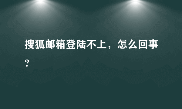 搜狐邮箱登陆不上，怎么回事？