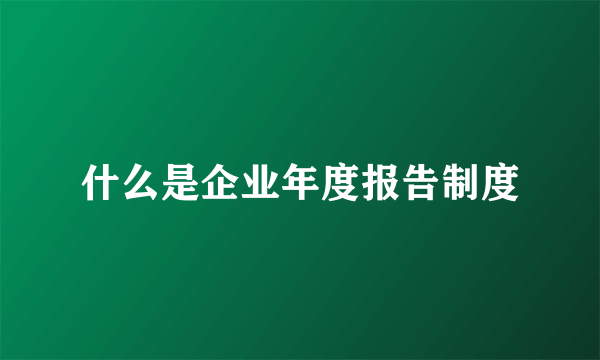 什么是企业年度报告制度