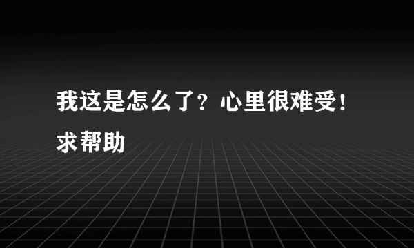 我这是怎么了？心里很难受！求帮助