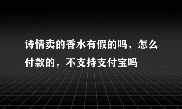 诗情卖的香水有假的吗，怎么付款的，不支持支付宝吗