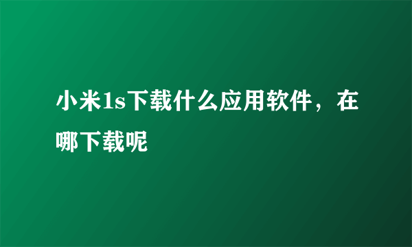 小米1s下载什么应用软件，在哪下载呢