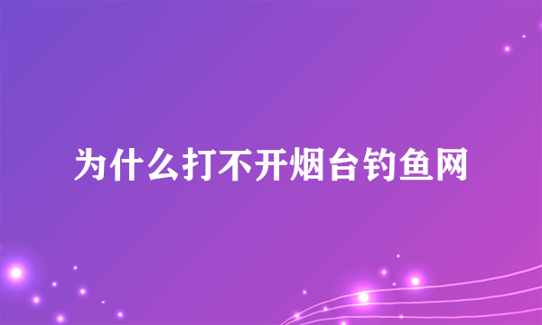 为什么打不开烟台钓鱼网