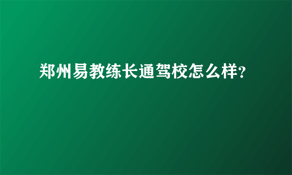 郑州易教练长通驾校怎么样？