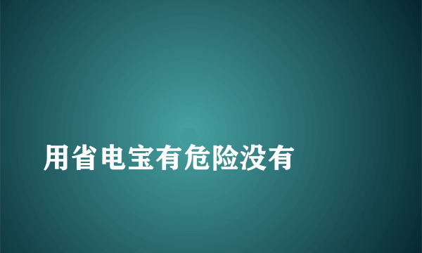 
用省电宝有危险没有

