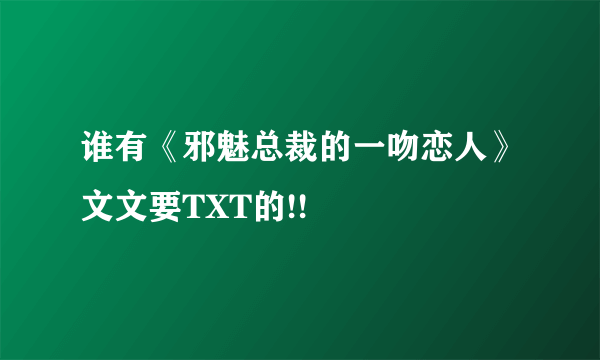 谁有《邪魅总裁的一吻恋人》文文要TXT的!!