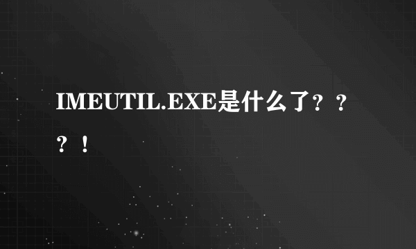 IMEUTIL.EXE是什么了？？？！