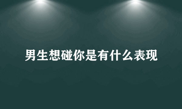 男生想碰你是有什么表现