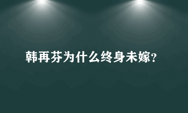 韩再芬为什么终身未嫁？