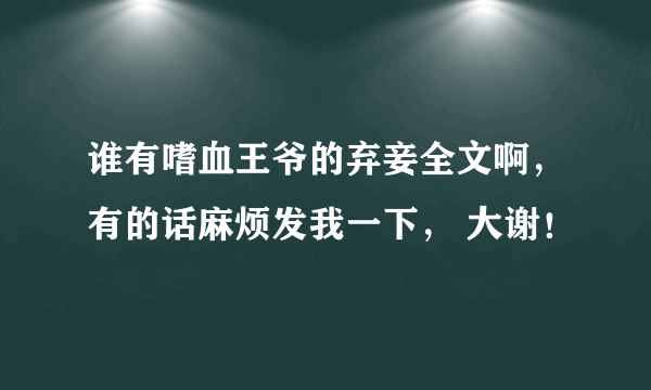 谁有嗜血王爷的弃妾全文啊，有的话麻烦发我一下， 大谢！