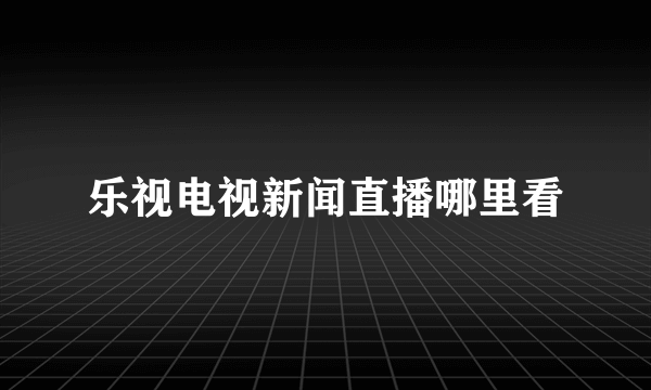 乐视电视新闻直播哪里看